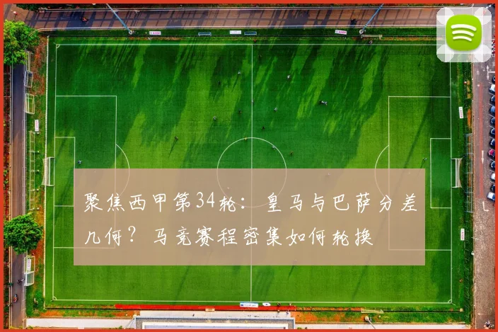 聚焦西甲第34轮：皇马与巴萨分差几何？马竞赛程密集如何轮换