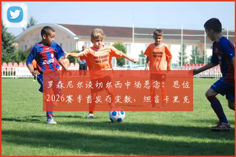 罗森尼尔谈切尔西中场悬念：恩佐2026赛季首发存变数，坦言卡里克执教成功早有预兆