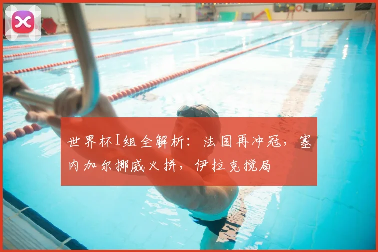 世界杯I组全解析：法国再冲冠，塞内加尔挪威火拼，伊拉克搅局