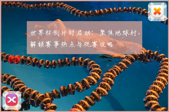 世界杯倒计时启动：聚焦地球村，解锁赛事热点与观赛攻略