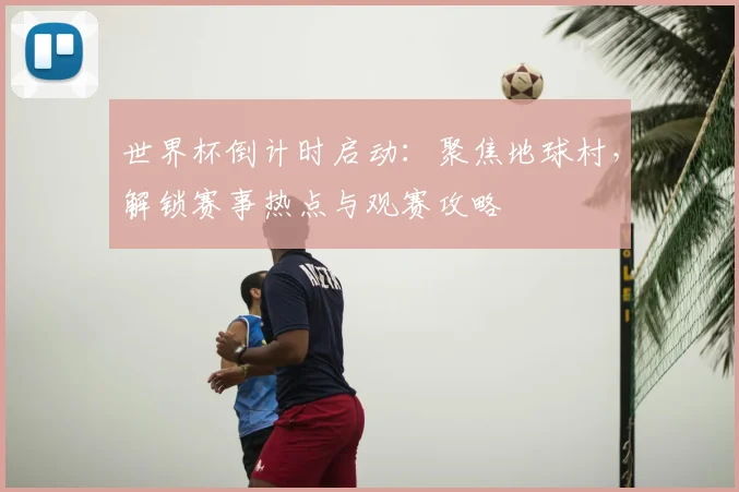 世界杯倒计时启动：聚焦地球村，解锁赛事热点与观赛攻略