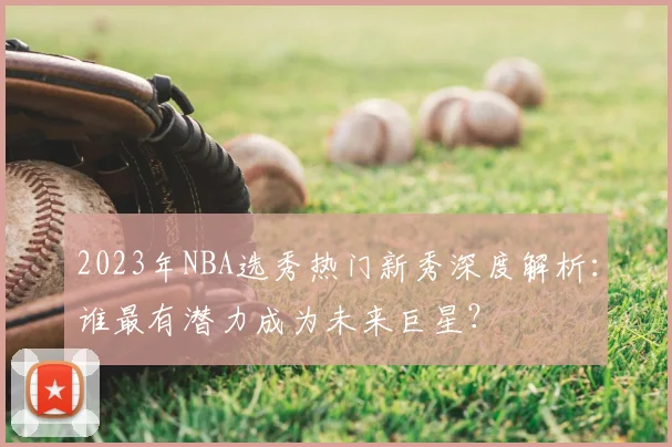 2023年NBA选秀热门新秀深度解析：谁最有潜力成为未来巨星？