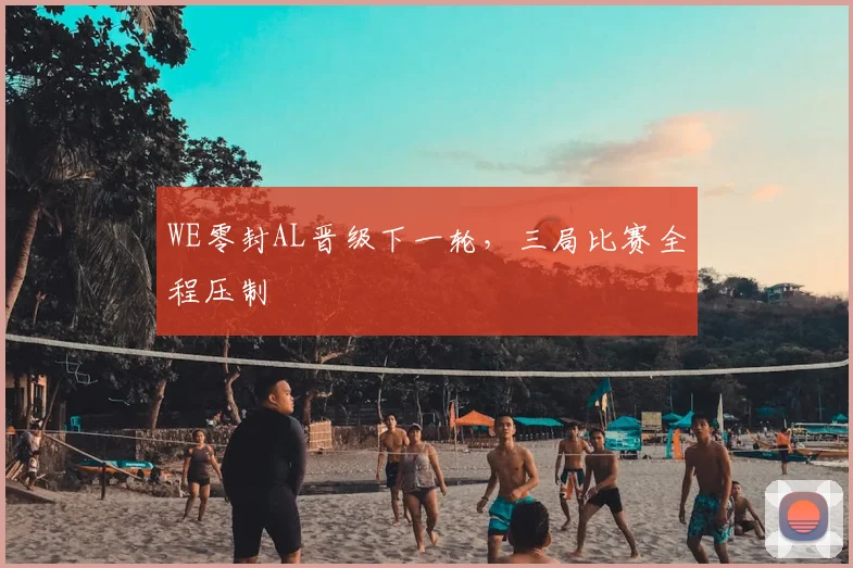 WE零封AL晋级下一轮，三局比赛全程压制