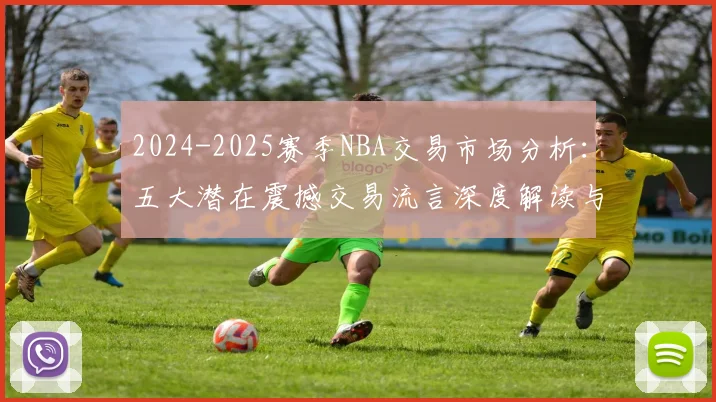 2024-2025赛季NBA交易市场分析：五大潜在震撼交易流言深度解读与球队格局预测