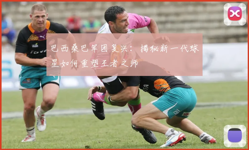 巴西桑巴军团复兴：揭秘新一代球星如何重塑王者之师