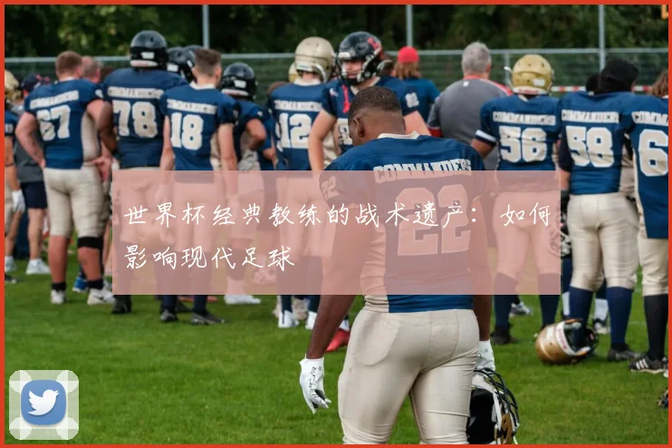 世界杯经典教练的战术遗产：如何影响现代足球
