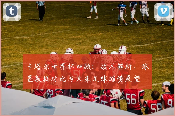 卡塔尔世界杯回顾：战术解析、球星数据对比与未来足球趋势展望