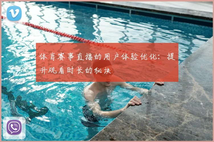 体育赛事直播的用户体验优化：提升观看时长的秘诀