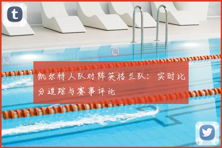 凯尔特人队对阵英格兰队：实时比分追踪与赛事评论