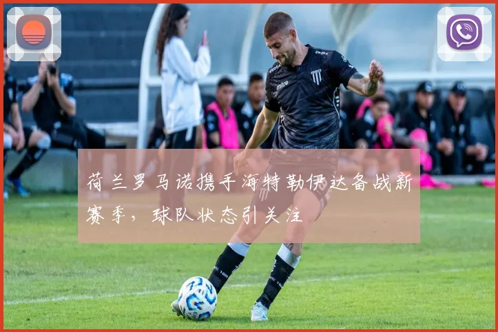 荷兰罗马诺携手海特勒伊达备战新赛季，球队状态引关注