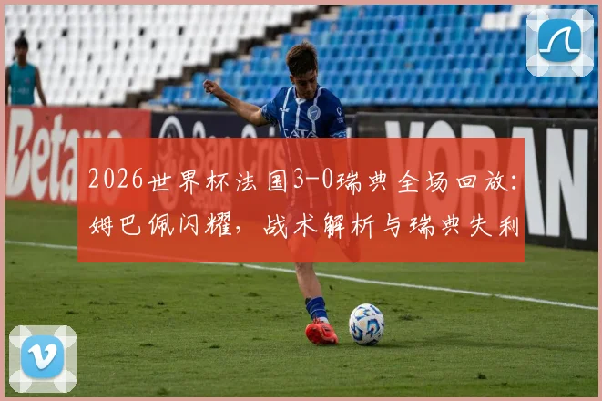 2026世界杯法国3-0瑞典全场回放：姆巴佩闪耀，战术解析与瑞典失利原因深度解读