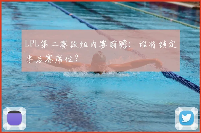 LPL第二赛段组内赛前瞻：谁将锁定季后赛席位？