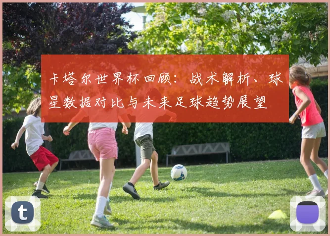卡塔尔世界杯回顾：战术解析、球星数据对比与未来足球趋势展望