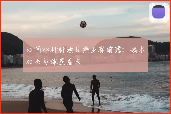法国vs科特迪瓦热身赛前瞻：战术对决与球星看点
