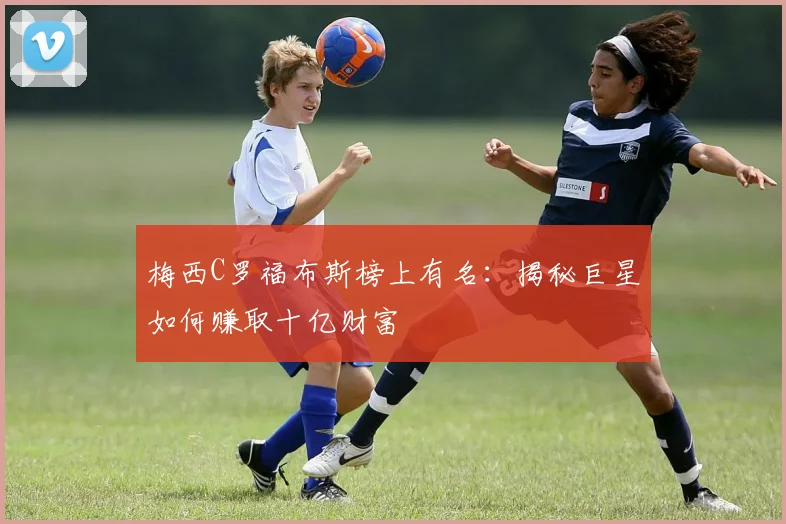 梅西C罗福布斯榜上有名：揭秘巨星如何赚取十亿财富