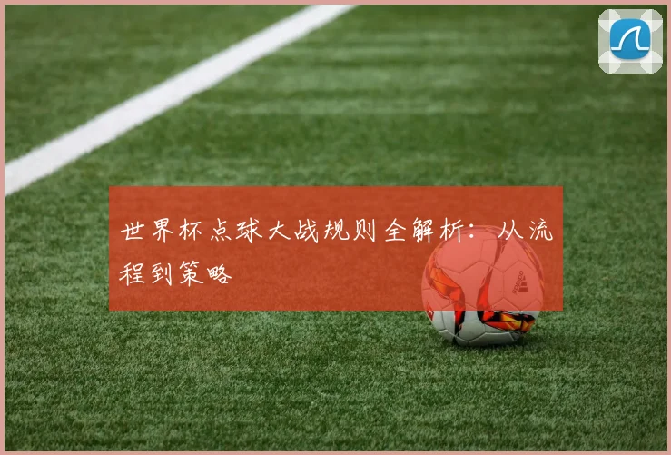 世界杯点球大战规则全解析：从流程到策略