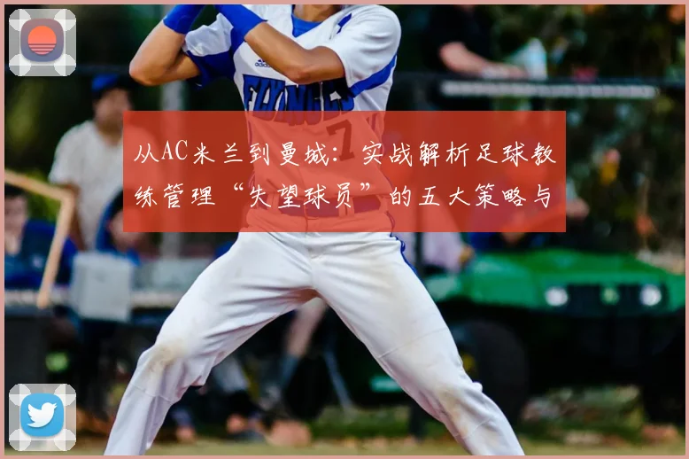 从AC米兰到曼城：实战解析足球教练管理“失望球员”的五大策略与心理调适方法