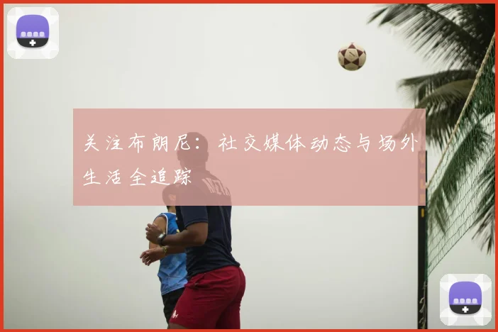 关注布朗尼：社交媒体动态与场外生活全追踪