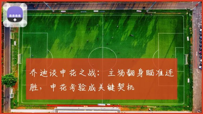 乔迪谈申花之战：主场翻身瞄准连胜，申花考验成关键契机