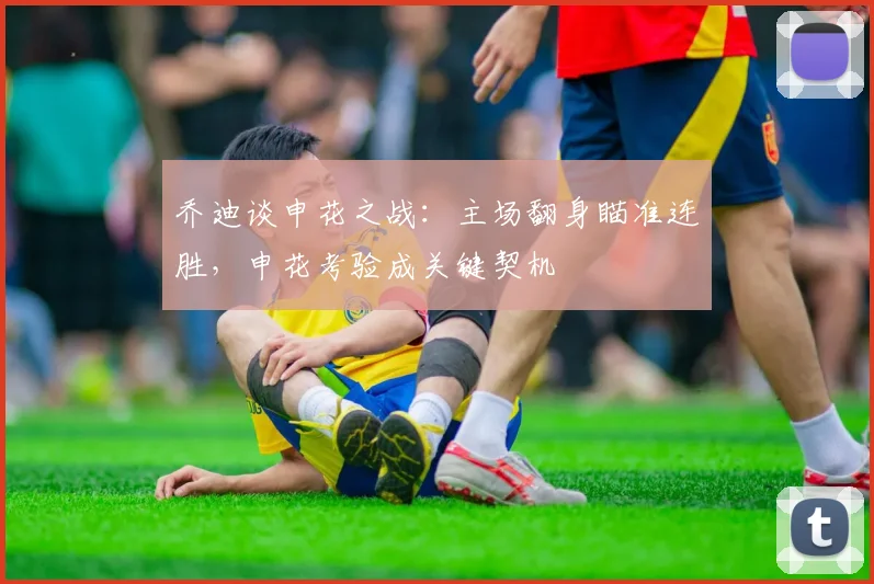 乔迪谈申花之战：主场翻身瞄准连胜，申花考验成关键契机