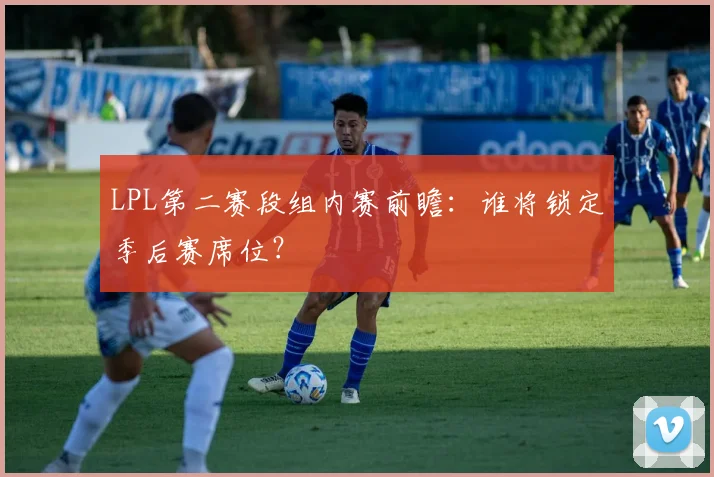 LPL第二赛段组内赛前瞻：谁将锁定季后赛席位？