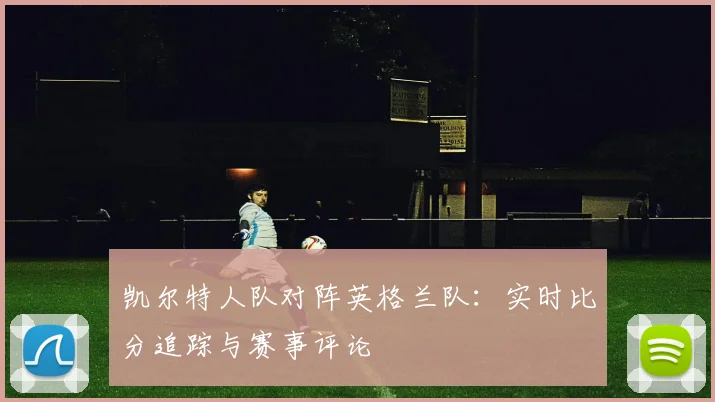 凯尔特人队对阵英格兰队：实时比分追踪与赛事评论