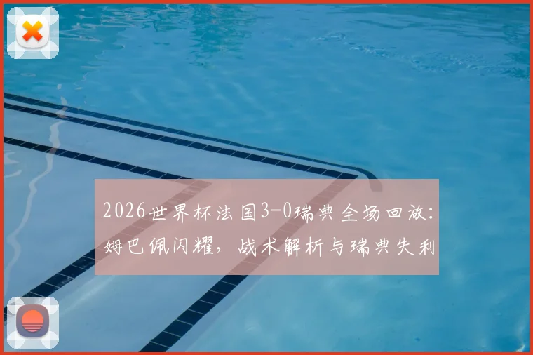 2026世界杯法国3-0瑞典全场回放：姆巴佩闪耀，战术解析与瑞典失利原因深度解读