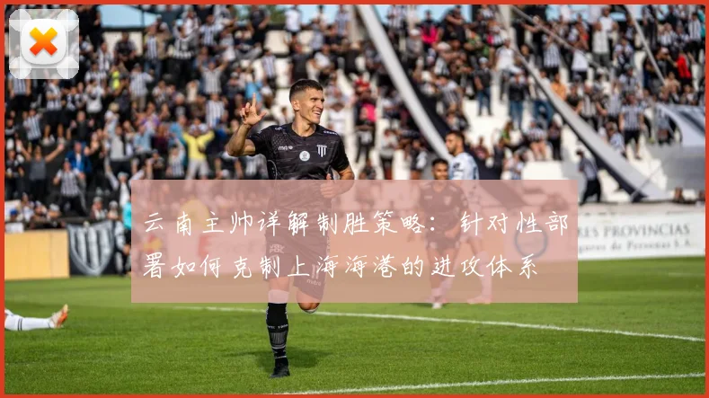 云南主帅详解制胜策略：针对性部署如何克制上海海港的进攻体系