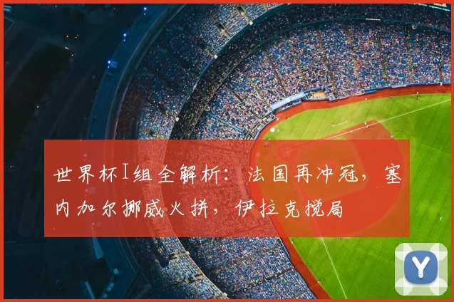 世界杯I组全解析：法国再冲冠，塞内加尔挪威火拼，伊拉克搅局