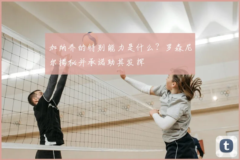 加纳乔的特别能力是什么？罗森尼尔揭秘并承诺助其发挥