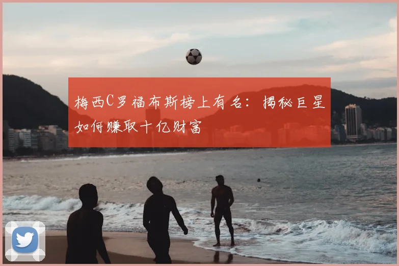 梅西C罗福布斯榜上有名：揭秘巨星如何赚取十亿财富