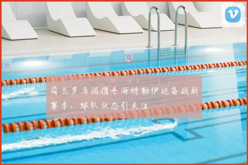 荷兰罗马诺携手海特勒伊达备战新赛季，球队状态引关注